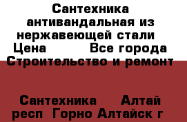 Сантехника антивандальная из нержавеющей стали › Цена ­ 100 - Все города Строительство и ремонт » Сантехника   . Алтай респ.,Горно-Алтайск г.